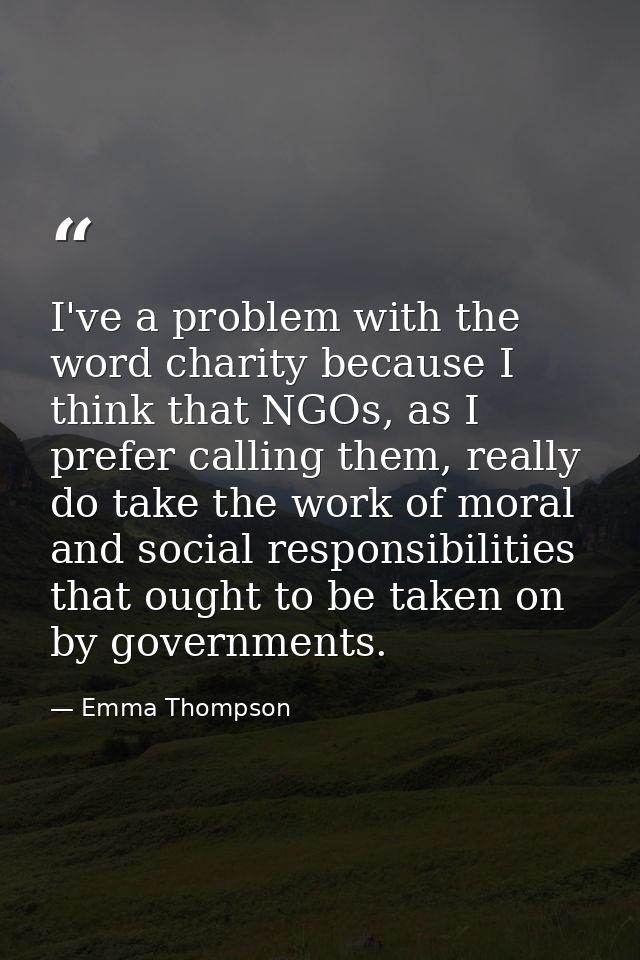 I've a problem with the word charity because I think that NGOs, as I prefer calling them, really do take the work of mor — Emma Thompson
