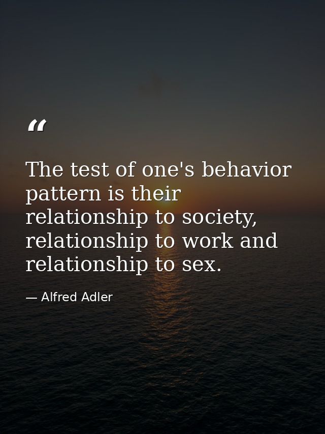The test of one's behavior pattern is their relationship to society, relationship to work and relationship to sex. — Alfred Adler