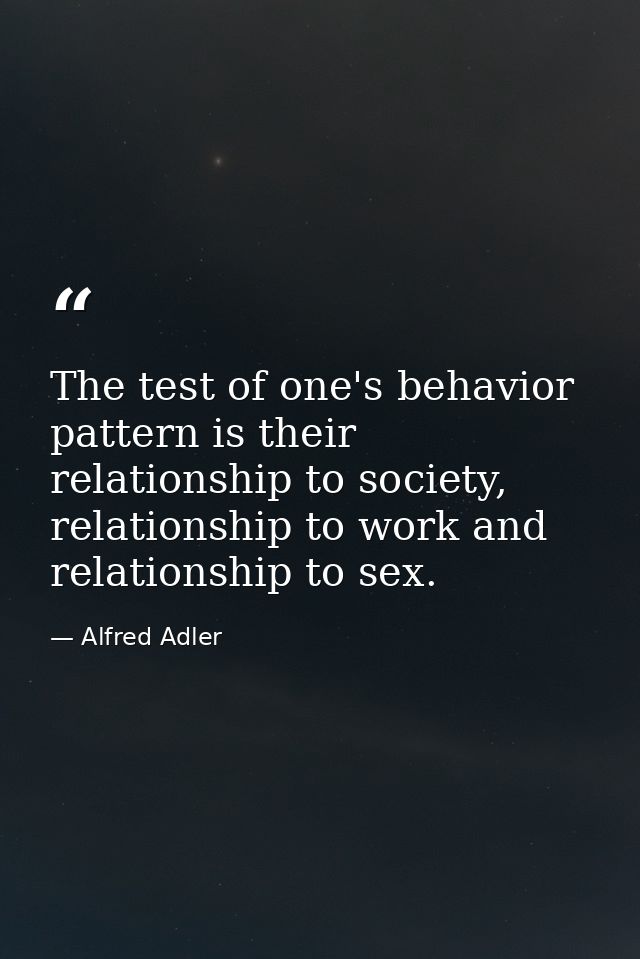 The test of one's behavior pattern is their relationship to society, relationship to work and relationship to sex. — Alfred Adler