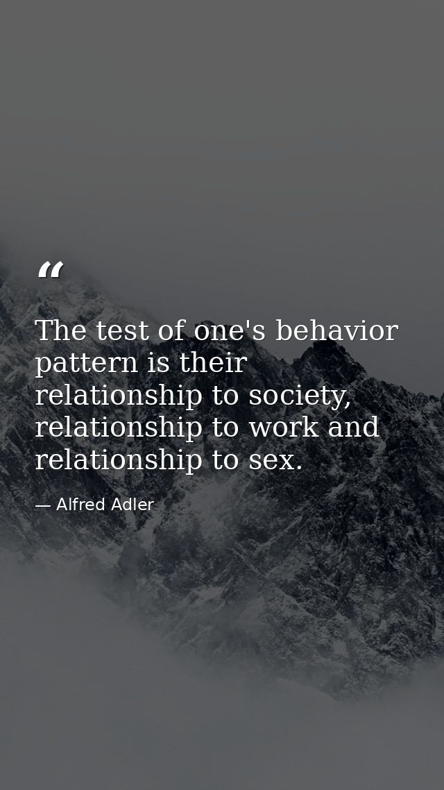 The test of one's behavior pattern is their relationship to society, relationship to work and relationship to sex. — Alfred Adler