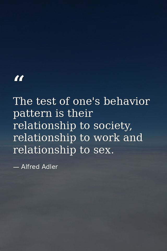 The test of one's behavior pattern is their relationship to society, relationship to work and relationship to sex. — Alfred Adler