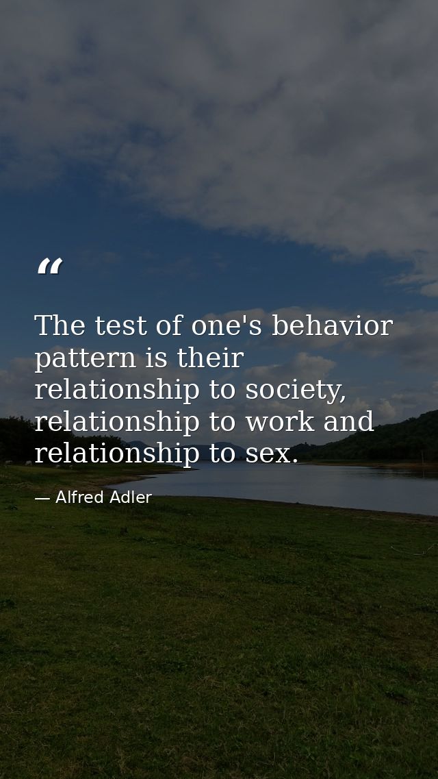 The test of one's behavior pattern is their relationship to society, relationship to work and relationship to sex. — Alfred Adler