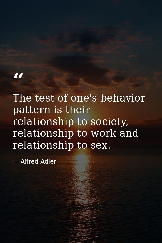 The test of one's behavior pattern is their relationship to society, relationship to work and relationship to sex. — Alfred Adler