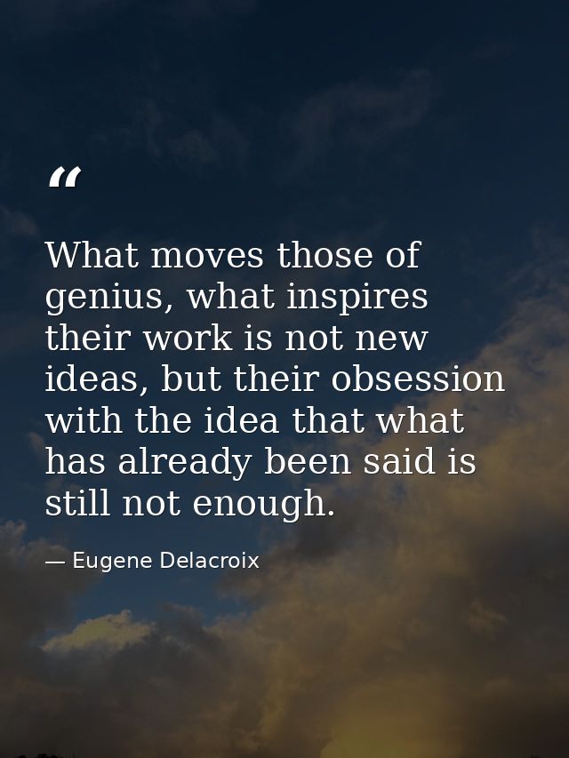 What moves those of genius, what inspires their work is not new ideas, but their obsession with the idea that what has a — Eugene Delacroix
