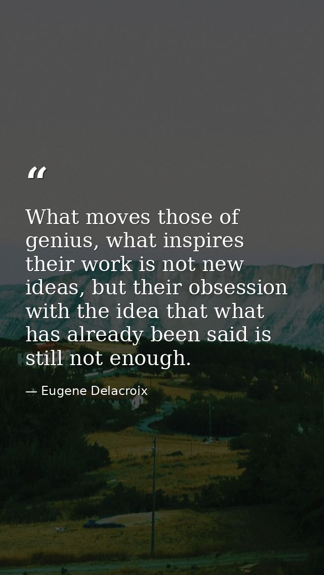 What moves those of genius, what inspires their work is not new ideas, but their obsession with the idea that what has a — Eugene Delacroix
