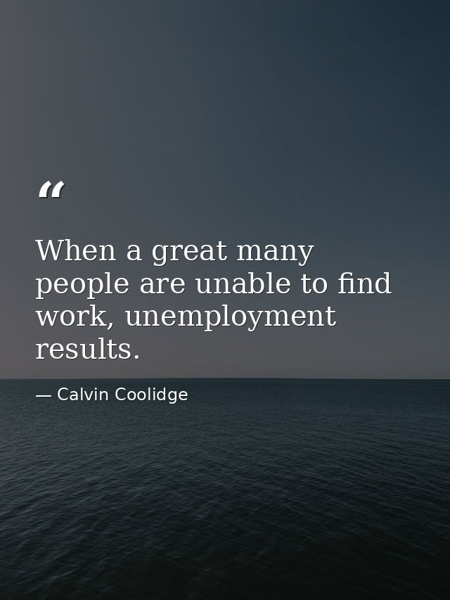 When a great many people are unable to find work, unemployment results. — Calvin Coolidge