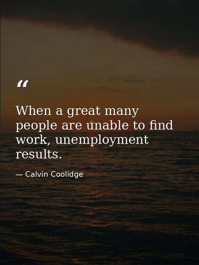 When a great many people are unable to find work, unemployment results. — Calvin Coolidge