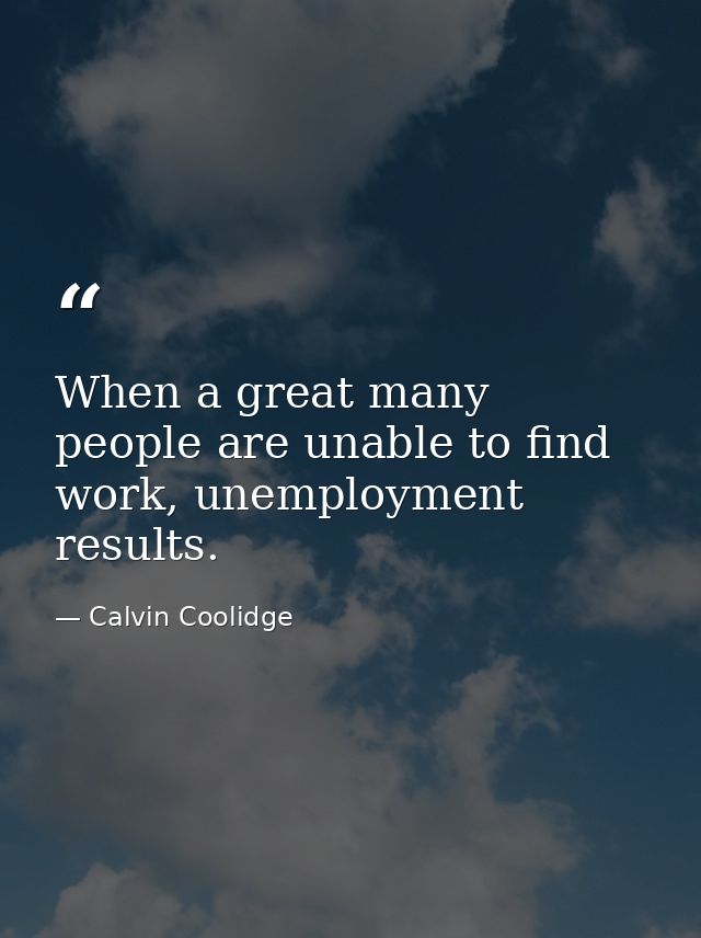 When a great many people are unable to find work, unemployment results. — Calvin Coolidge
