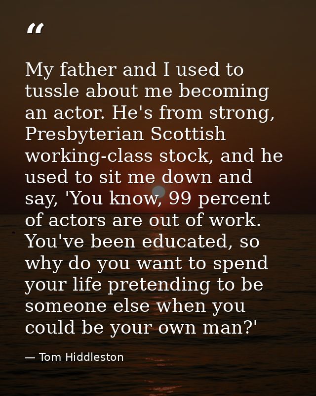 My father and I used to tussle about me becoming an actor. He's from strong, Presbyterian Scottish working-class stock,  — Tom Hiddleston