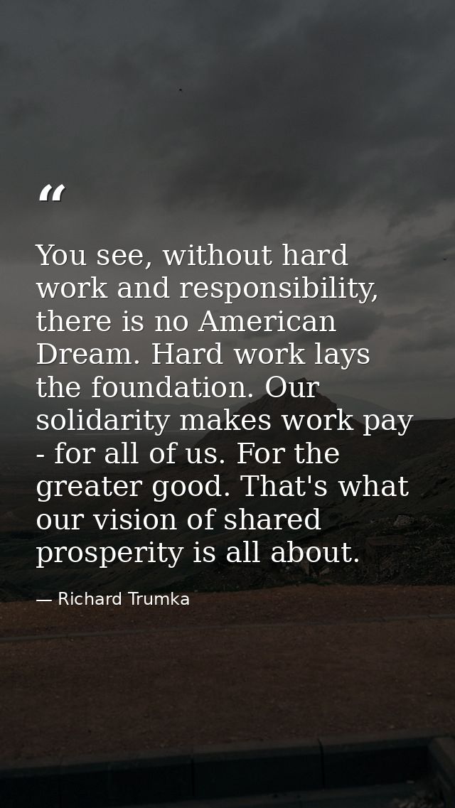 You see, without hard work and responsibility, there is no American Dream. Hard work lays the foundation. Our solidarity — Richard Trumka