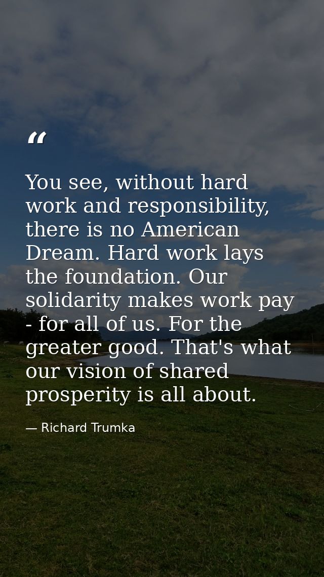 You see, without hard work and responsibility, there is no American Dream. Hard work lays the foundation. Our solidarity — Richard Trumka