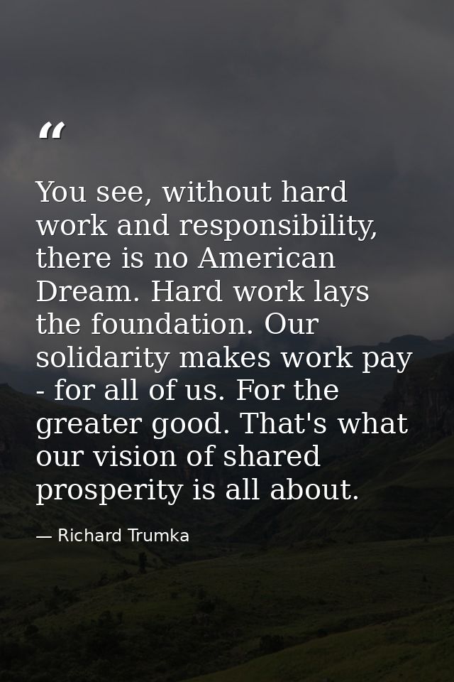 You see, without hard work and responsibility, there is no American Dream. Hard work lays the foundation. Our solidarity — Richard Trumka