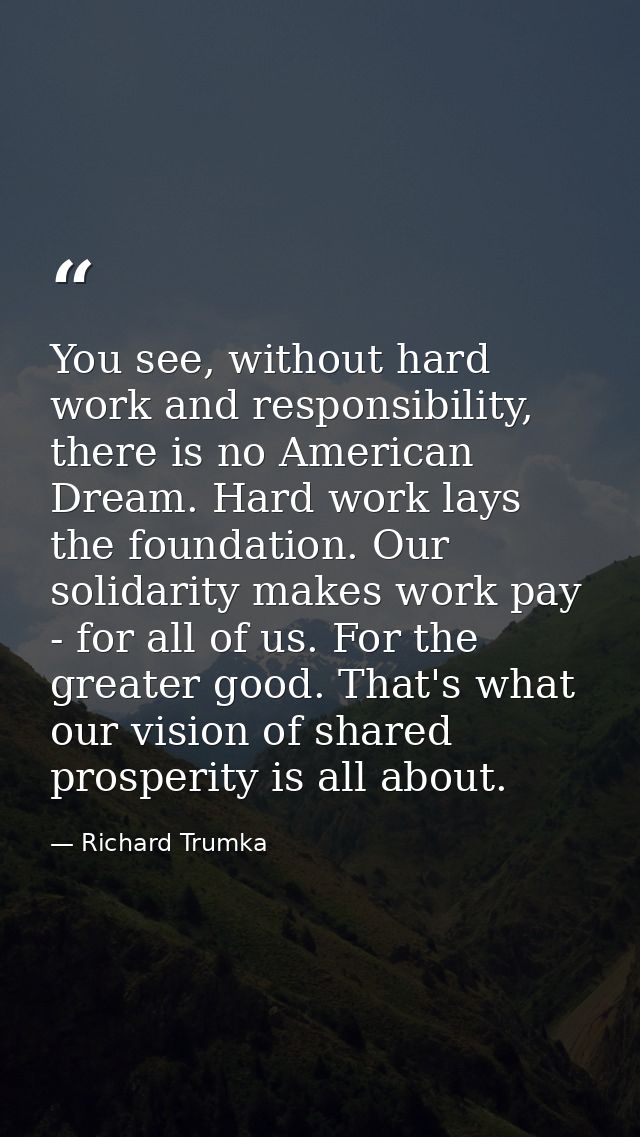 You see, without hard work and responsibility, there is no American Dream. Hard work lays the foundation. Our solidarity — Richard Trumka