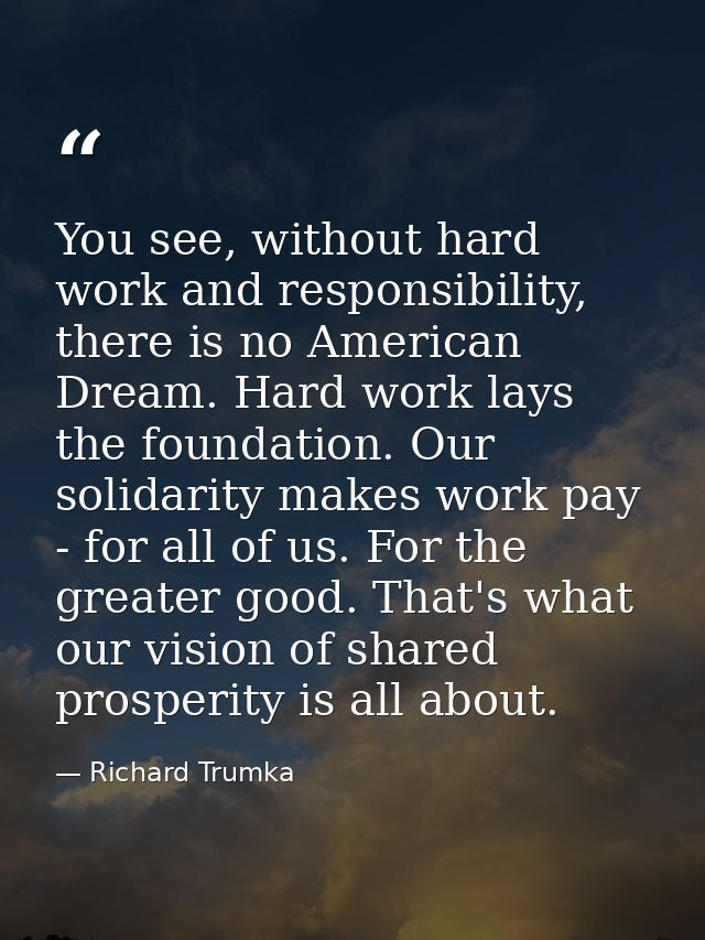 You see, without hard work and responsibility, there is no American Dream. Hard work lays the foundation. Our solidarity — Richard Trumka