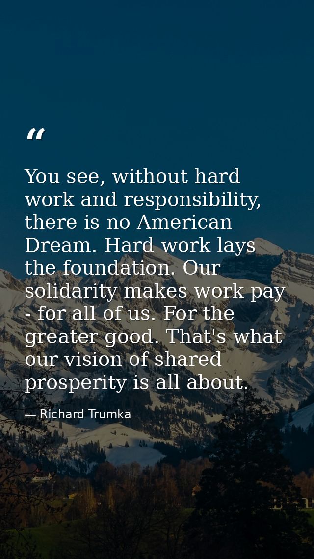 You see, without hard work and responsibility, there is no American Dream. Hard work lays the foundation. Our solidarity — Richard Trumka