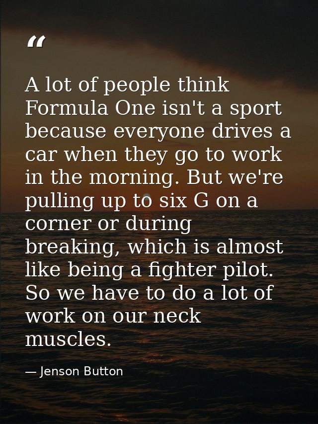 A lot of people think Formula One isn't a sport because everyone drives a car when they go to work in the morning. But w — Jenson Button