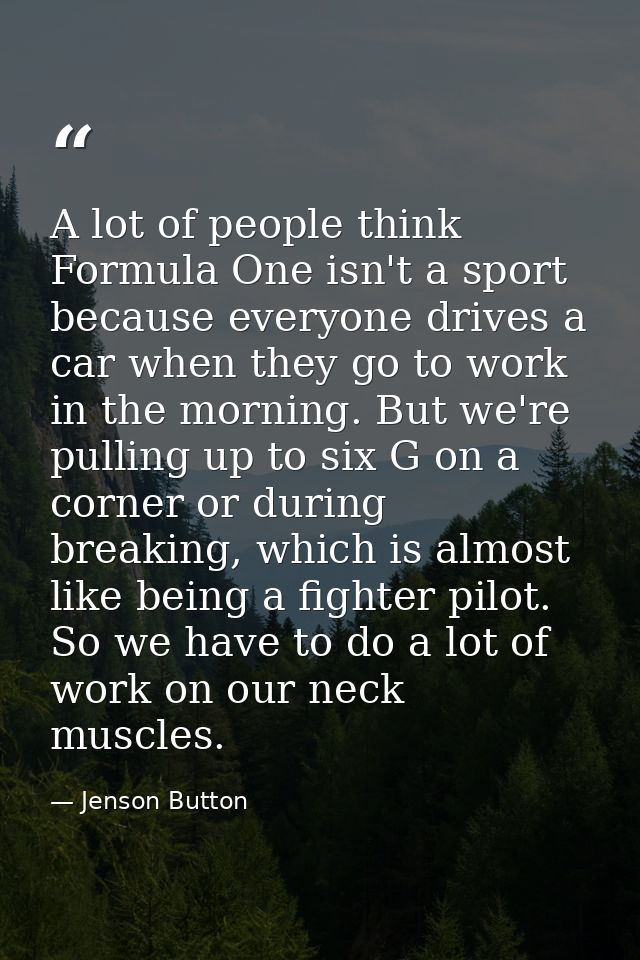 A lot of people think Formula One isn't a sport because everyone drives a car when they go to work in the morning. But w — Jenson Button