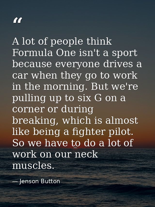 A lot of people think Formula One isn't a sport because everyone drives a car when they go to work in the morning. But w — Jenson Button