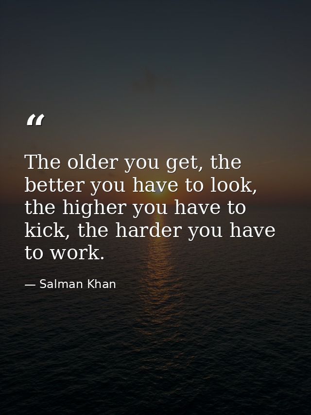 The older you get, the better you have to look, the higher you have to kick, the harder you have to work. — Salman Khan