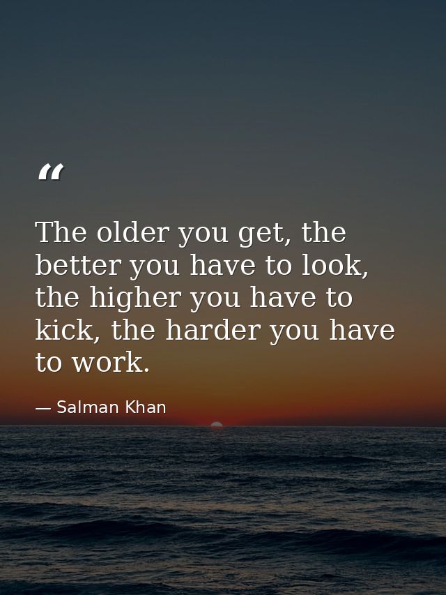 The older you get, the better you have to look, the higher you have to kick, the harder you have to work. — Salman Khan