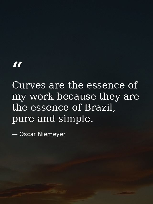 Curves are the essence of my work because they are the essence of Brazil, pure and simple. — Oscar Niemeyer