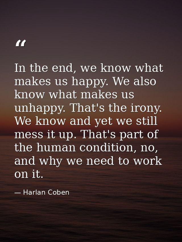 In the end, we know what makes us happy. We also know what makes us unhappy. That's the irony. We know and yet we still  — Harlan Coben