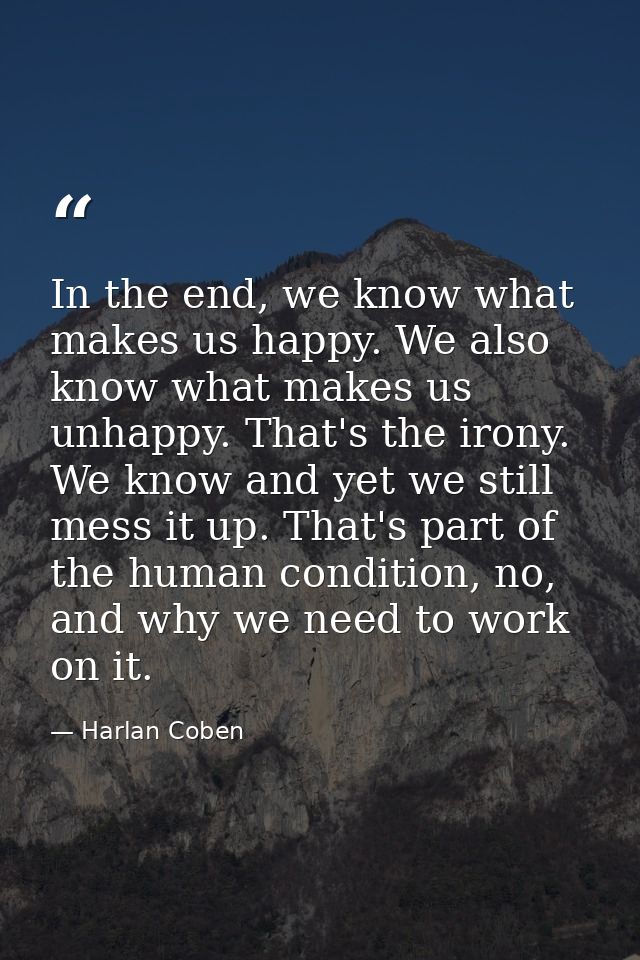 In the end, we know what makes us happy. We also know what makes us unhappy. That's the irony. We know and yet we still  — Harlan Coben