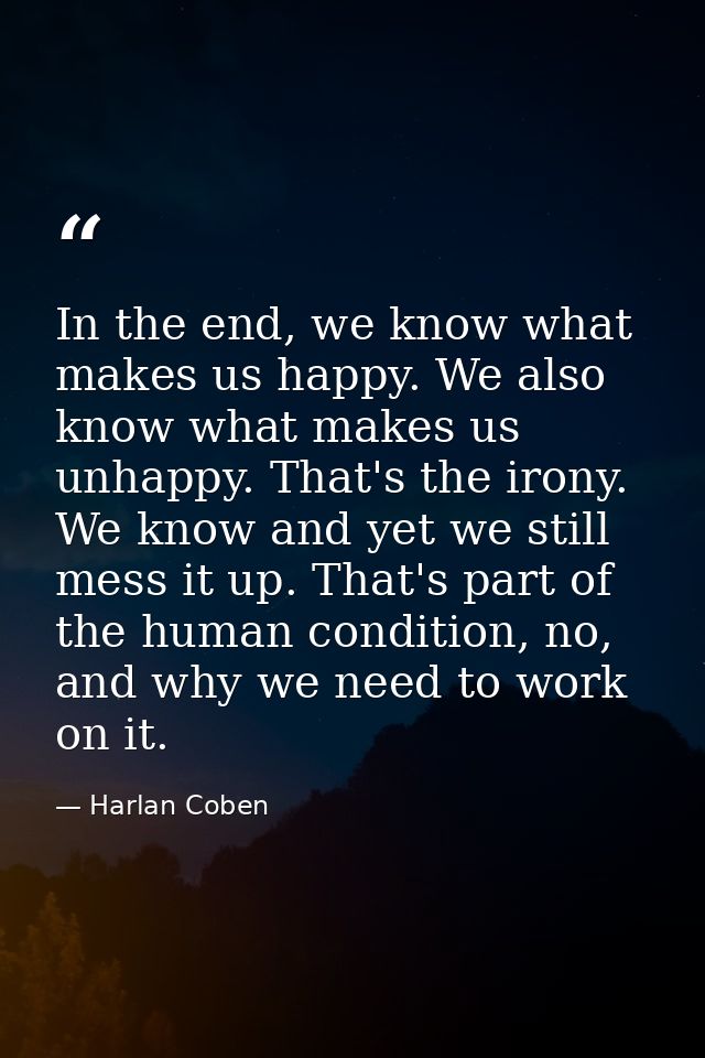 In the end, we know what makes us happy. We also know what makes us unhappy. That's the irony. We know and yet we still  — Harlan Coben