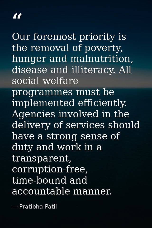 Our foremost priority is the removal of poverty, hunger and malnutrition, disease and illiteracy. All social welfare pro — Pratibha Patil