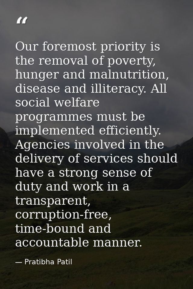 Our foremost priority is the removal of poverty, hunger and malnutrition, disease and illiteracy. All social welfare pro — Pratibha Patil