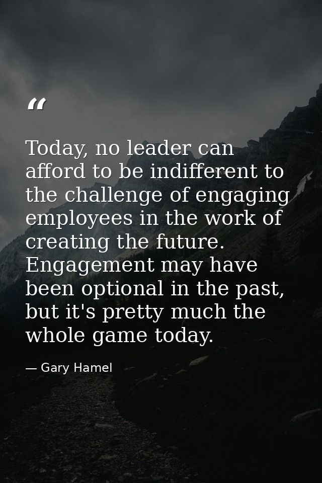 Today, no leader can afford to be indifferent to the challenge of engaging employees in the work of creating the future. — Gary Hamel