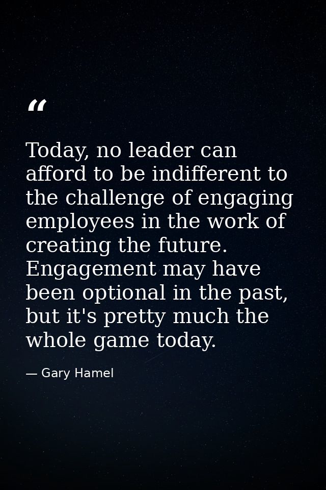Today, no leader can afford to be indifferent to the challenge of engaging employees in the work of creating the future. — Gary Hamel