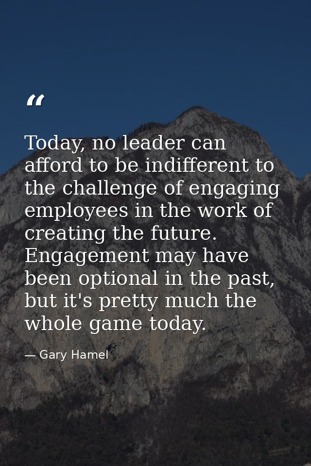 Today, no leader can afford to be indifferent to the challenge of engaging employees in the work of creating the future. — Gary Hamel