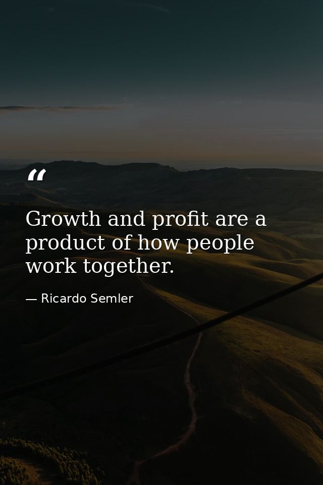 Growth and profit are a product of how people work together. — Ricardo Semler