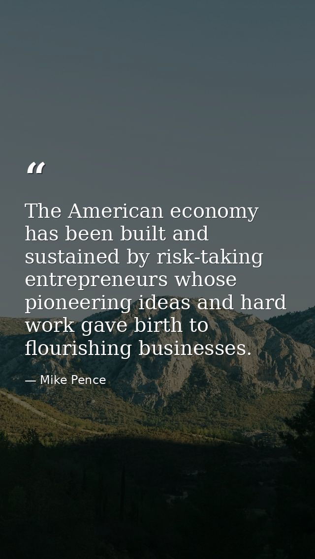 The American economy has been built and sustained by risk-taking entrepreneurs whose pioneering ideas and hard work gave — Mike Pence