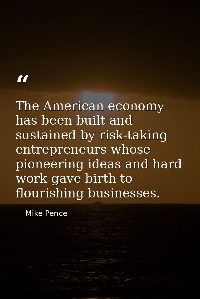 The American economy has been built and sustained by risk-taking entrepreneurs whose pioneering ideas and hard work gave — Mike Pence