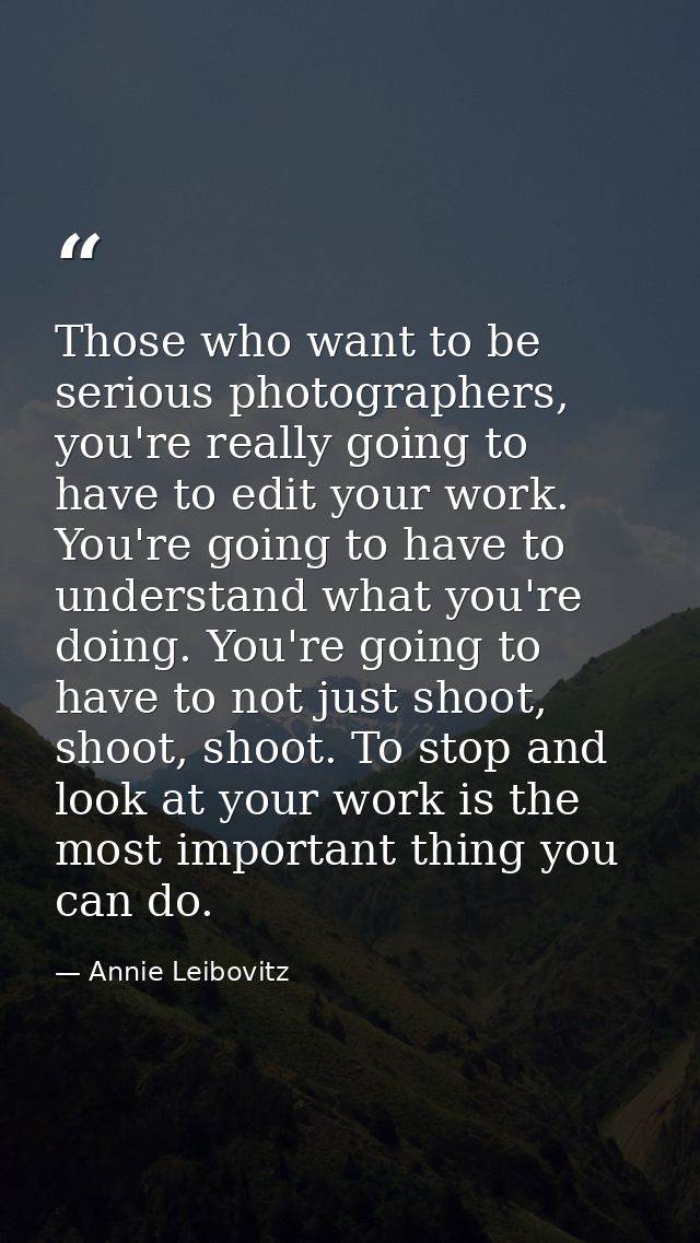 Those who want to be serious photographers, you're really going to have to edit your work. You're going to have to under — Annie Leibovitz