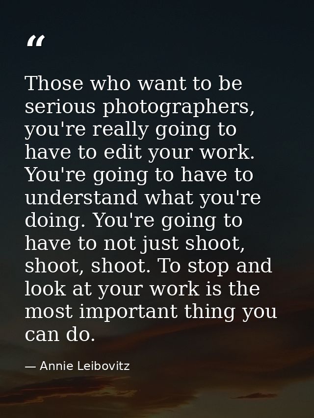 Those who want to be serious photographers, you're really going to have to edit your work. You're going to have to under — Annie Leibovitz