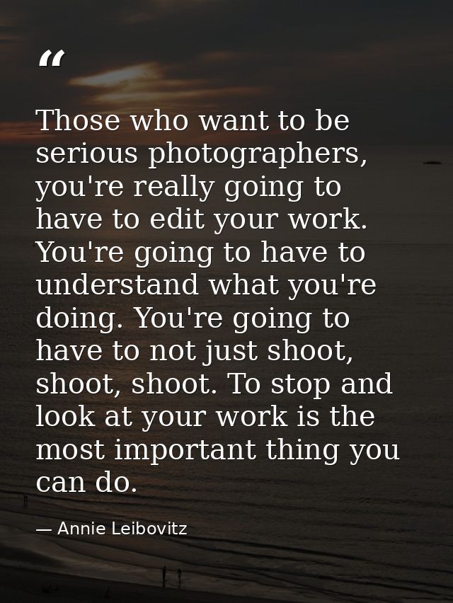 Those who want to be serious photographers, you're really going to have to edit your work. You're going to have to under — Annie Leibovitz