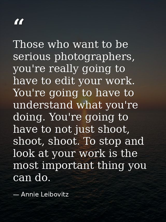 Those who want to be serious photographers, you're really going to have to edit your work. You're going to have to under — Annie Leibovitz