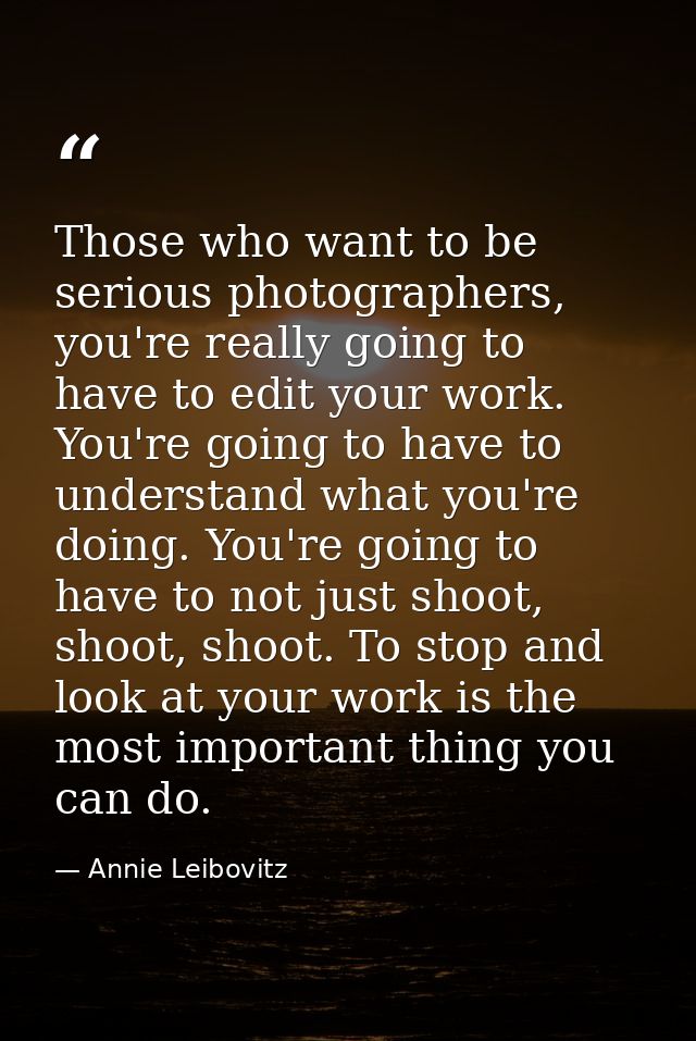 Those who want to be serious photographers, you're really going to have to edit your work. You're going to have to under — Annie Leibovitz