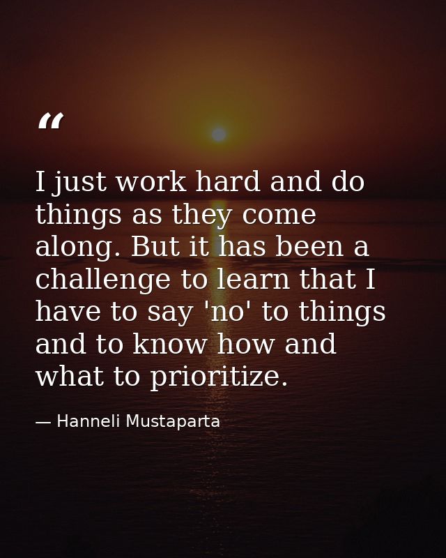 I just work hard and do things as they come along. But it has been a challenge to learn that I have to say 'no' to thing — Hanneli Mustaparta