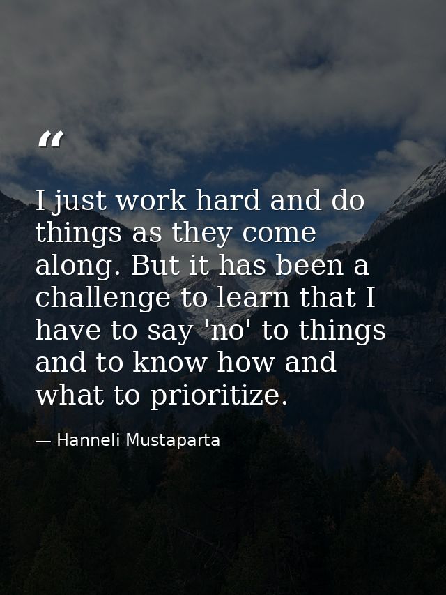 I just work hard and do things as they come along. But it has been a challenge to learn that I have to say 'no' to thing — Hanneli Mustaparta