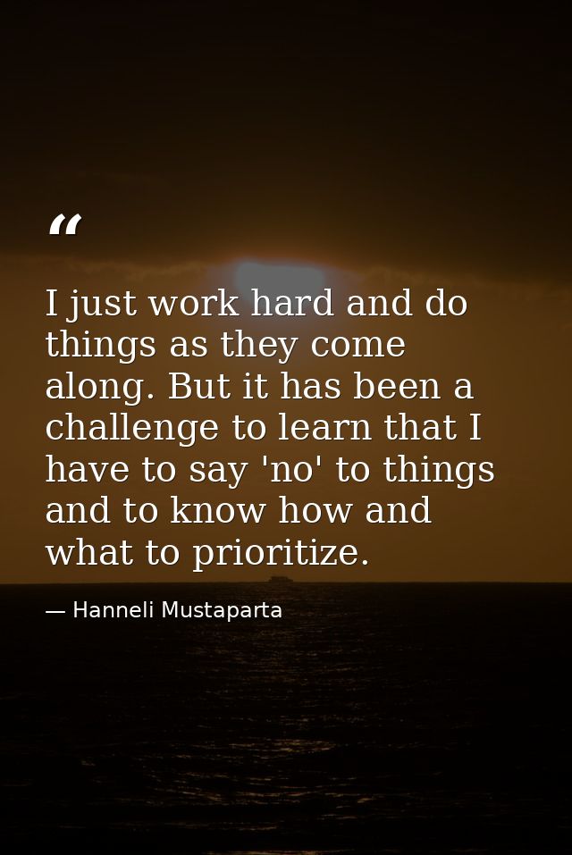 I just work hard and do things as they come along. But it has been a challenge to learn that I have to say 'no' to thing — Hanneli Mustaparta