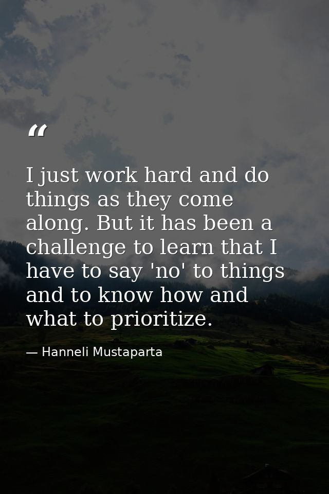 I just work hard and do things as they come along. But it has been a challenge to learn that I have to say 'no' to thing — Hanneli Mustaparta