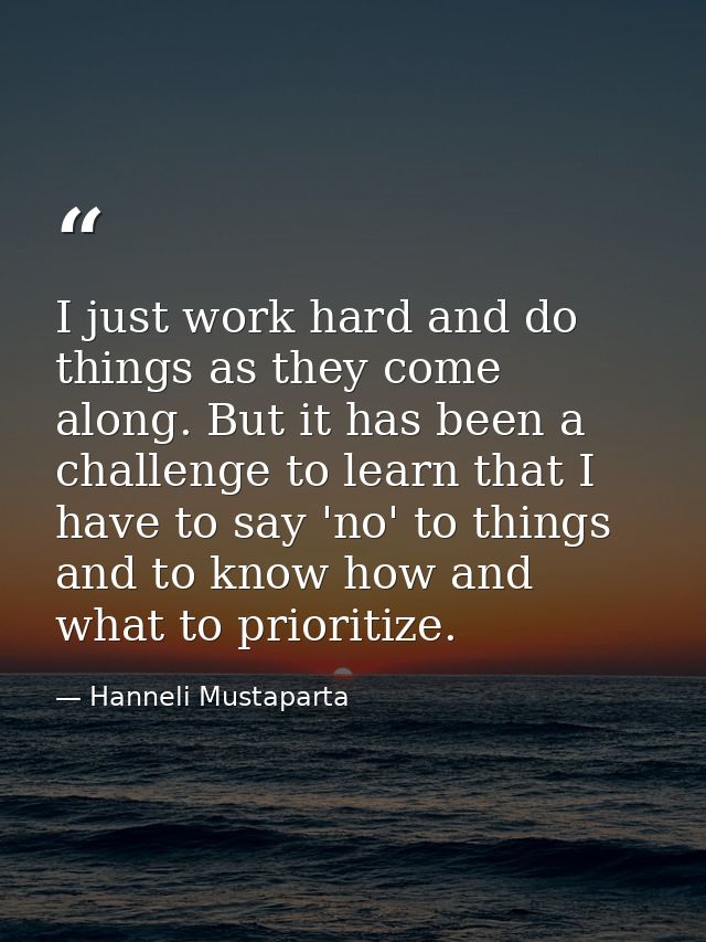 I just work hard and do things as they come along. But it has been a challenge to learn that I have to say 'no' to thing — Hanneli Mustaparta