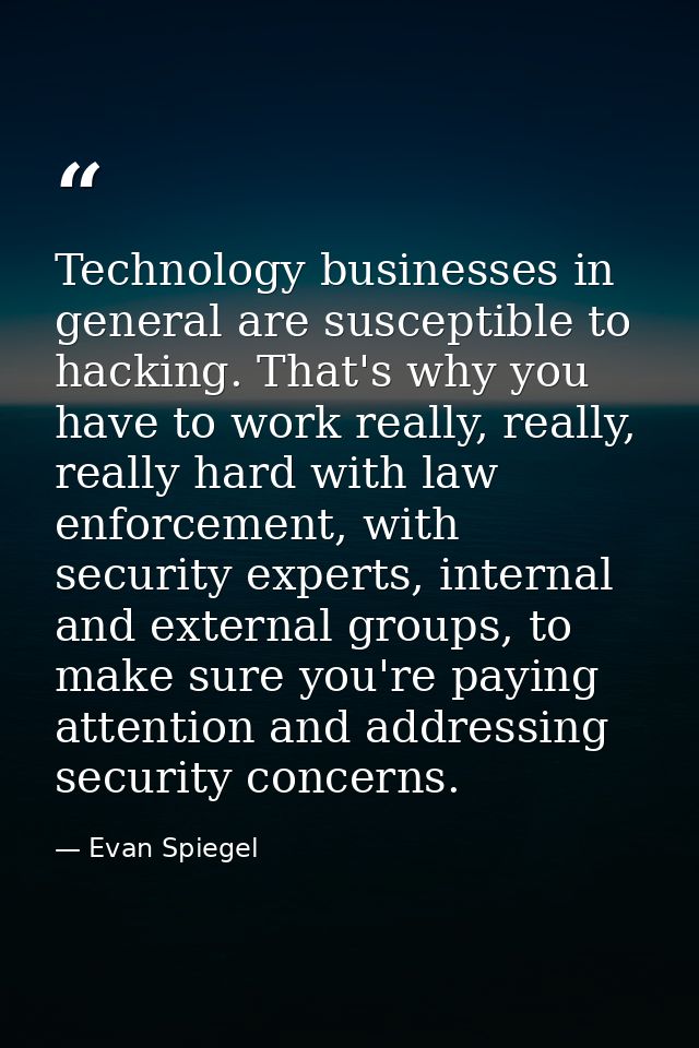 Technology businesses in general are susceptible to hacking. That's why you have to work really, really, really hard wit — Evan Spiegel