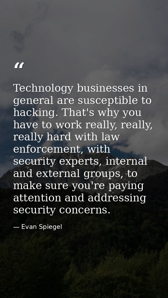 Technology businesses in general are susceptible to hacking. That's why you have to work really, really, really hard wit — Evan Spiegel