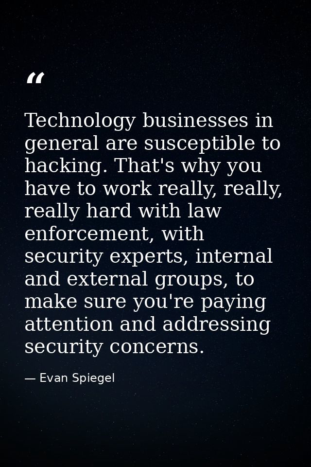 Technology businesses in general are susceptible to hacking. That's why you have to work really, really, really hard wit — Evan Spiegel