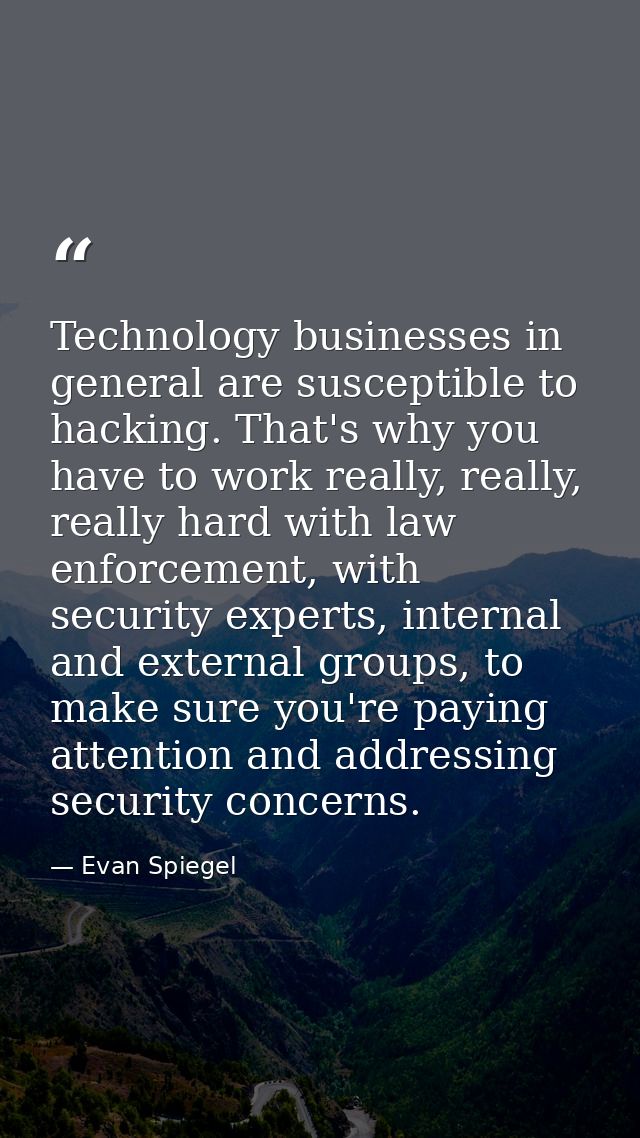 Technology businesses in general are susceptible to hacking. That's why you have to work really, really, really hard wit — Evan Spiegel